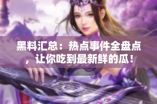 黑料汇总：热点事件全盘点，让你吃到最新鲜的瓜！