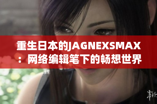 重生日本的JAGNEXSMAX：网络编辑笔下的畅想世界