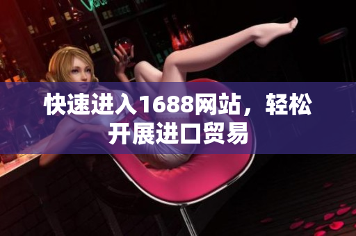 快速进入1688网站，轻松开展进口贸易