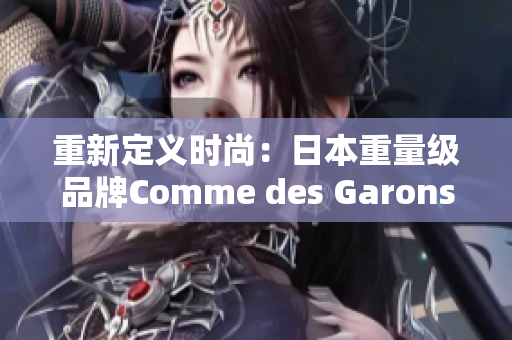 重新定义时尚：日本重量级品牌Comme des Garons