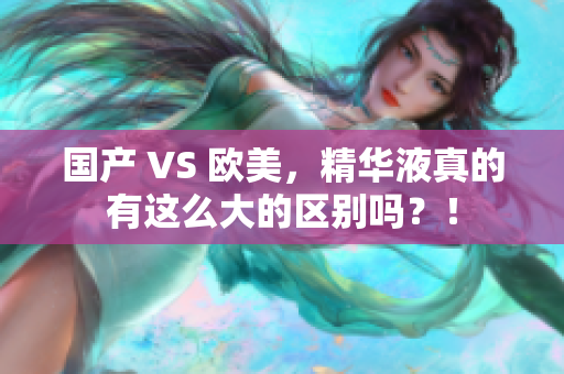 国产 VS 欧美，精华液真的有这么大的区别吗？！