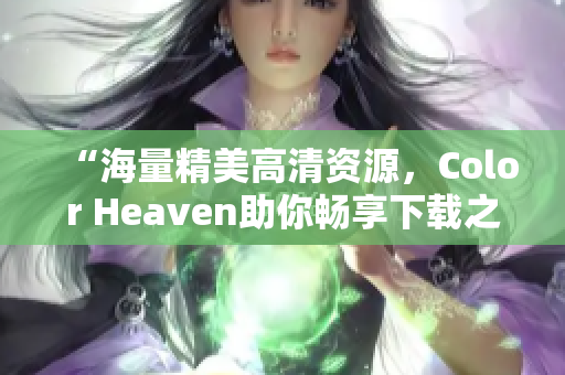 “海量精美高清资源，Color Heaven助你畅享下载之旅”