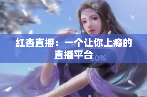 红杏直播：一个让你上瘾的直播平台