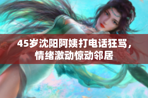 45岁沈阳阿姨打电话狂骂，情绪激动惊动邻居