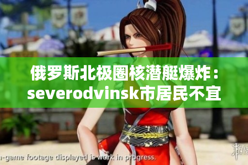 俄罗斯北极圈核潜艇爆炸：severodvinsk市居民不宜外出