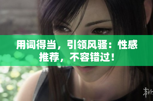 用词得当，引领风骚：性感推荐，不容错过！