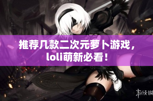 推荐几款二次元萝卜游戏，loli萌新必看！