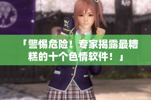 「警惕危险！专家揭露最糟糕的十个色情软件！」