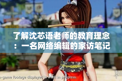 了解沈芯语老师的教育理念：一名网络编辑的家访笔记