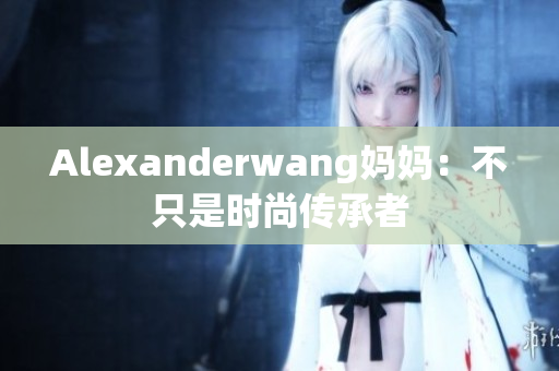 Alexanderwang妈妈：不只是时尚传承者