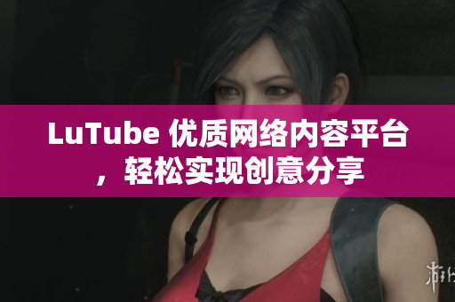 LuTube 优质网络内容平台，轻松实现创意分享