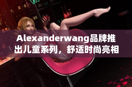 Alexanderwang品牌推出儿童系列，舒适时尚亮相
