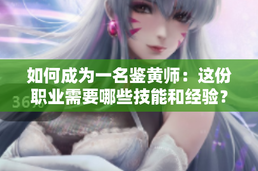 如何成为一名鉴黄师：这份职业需要哪些技能和经验？