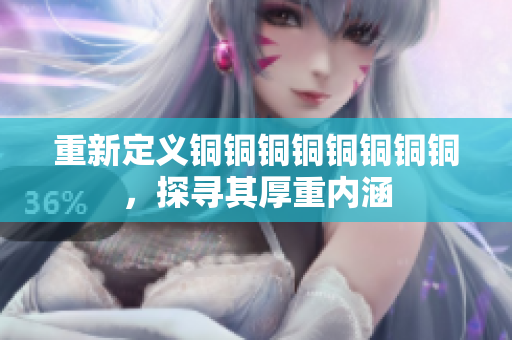 重新定义铜铜铜铜铜铜铜铜，探寻其厚重内涵