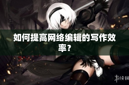 如何提高网络编辑的写作效率？