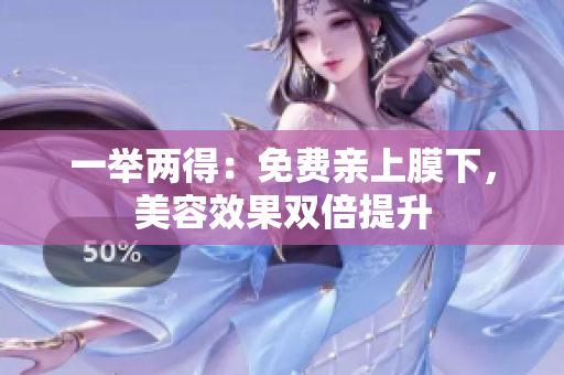 一举两得：免费亲上膜下，美容效果双倍提升