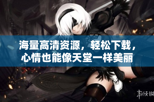 海量高清资源，轻松下载，心情也能像天堂一样美丽