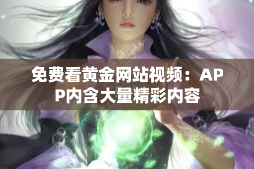 免费看黄金网站视频：APP内含大量精彩内容
