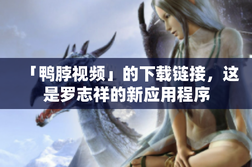 「鸭脖视频」的下载链接，这是罗志祥的新应用程序