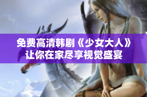 免费高清韩剧《少女大人》让你在家尽享视觉盛宴
