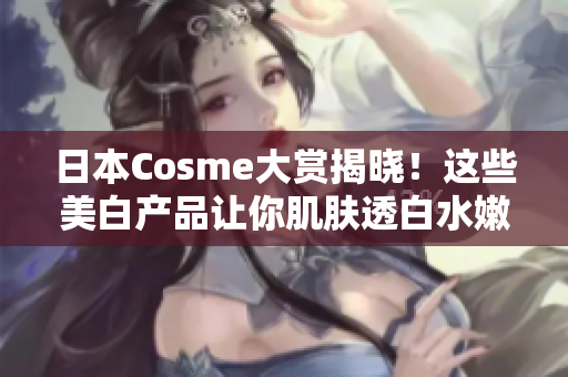 日本Cosme大赏揭晓！这些美白产品让你肌肤透白水嫩