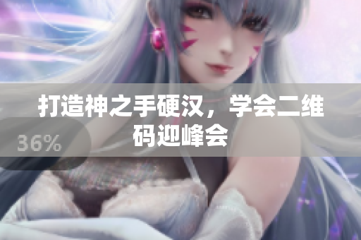 打造神之手硬汉，学会二维码迎峰会