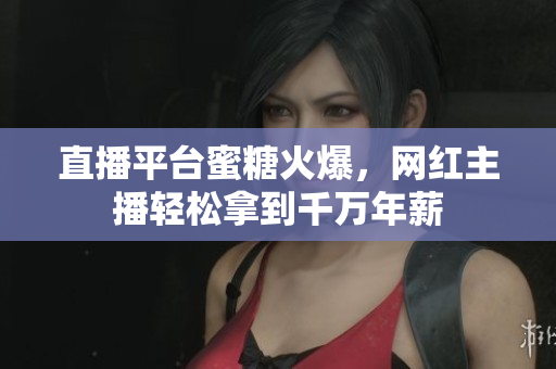 直播平台蜜糖火爆，网红主播轻松拿到千万年薪