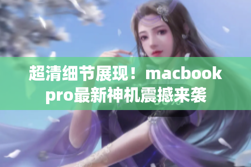超清细节展现！macbookpro最新神机震撼来袭