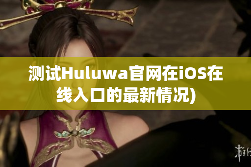 测试Huluwa官网在iOS在线入口的最新情况)