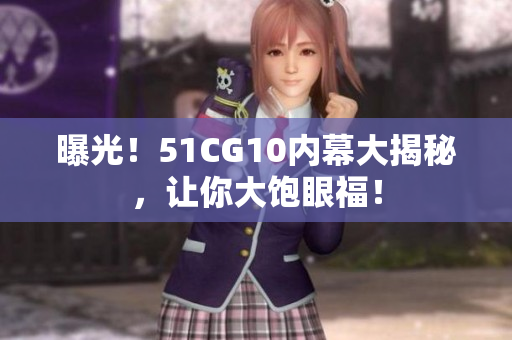 曝光！51CG10内幕大揭秘，让你大饱眼福！