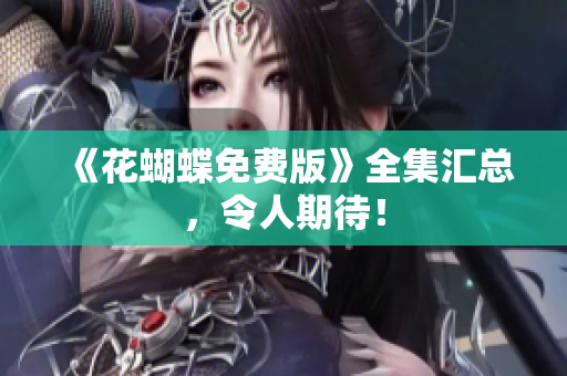 《花蝴蝶免费版》全集汇总，令人期待！