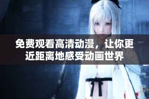 免费观看高清动漫，让你更近距离地感受动画世界