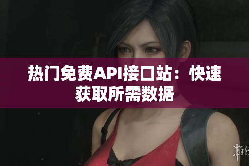 热门免费API接口站：快速获取所需数据