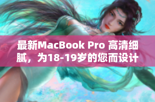 最新MacBook Pro 高清细腻，为18-19岁的您而设计
