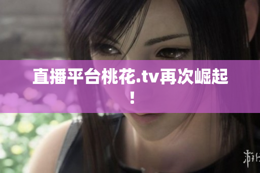 直播平台桃花.tv再次崛起！