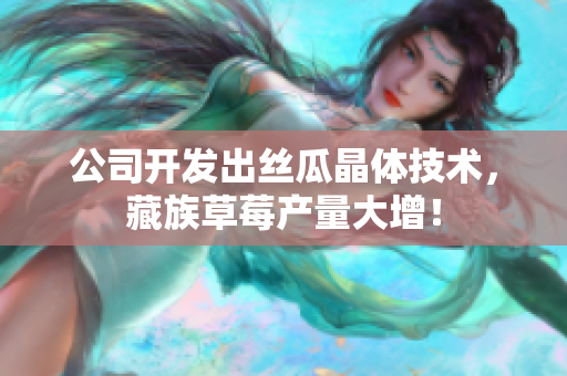 公司开发出丝瓜晶体技术，藏族草莓产量大增！