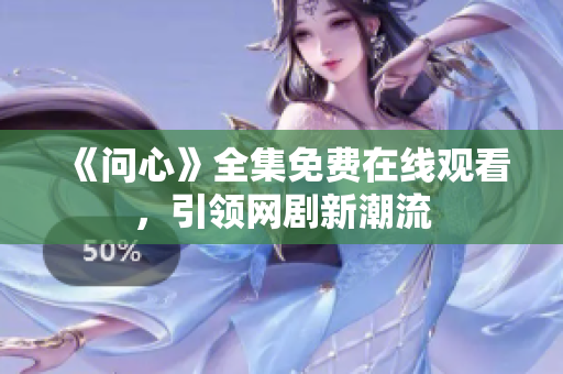 《问心》全集免费在线观看，引领网剧新潮流