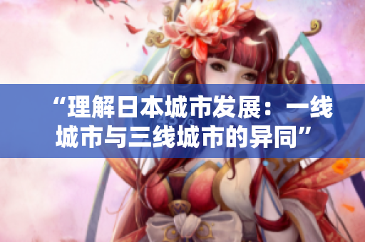 “理解日本城市发展：一线城市与三线城市的异同”