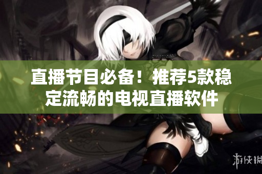 直播节目必备！推荐5款稳定流畅的电视直播软件