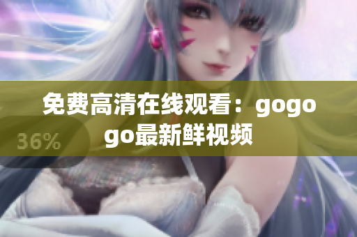 免费高清在线观看：gogogo最新鲜视频
