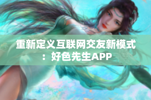 重新定义互联网交友新模式：好色先生APP