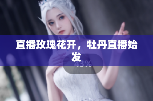 直播玫瑰花开，牡丹直播始发