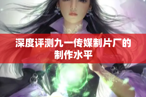 深度评测九一传媒制片厂的制作水平