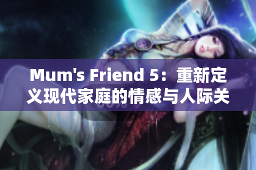Mum's Friend 5：重新定义现代家庭的情感与人际关系