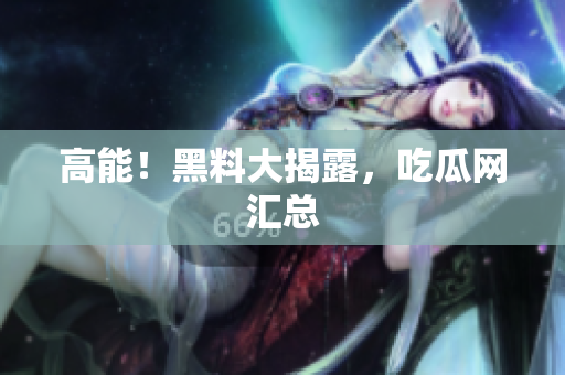 高能！黑料大揭露，吃瓜网汇总