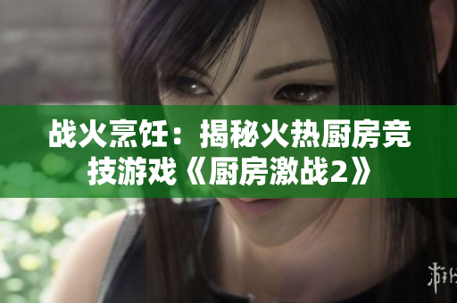 战火烹饪：揭秘火热厨房竞技游戏《厨房激战2》
