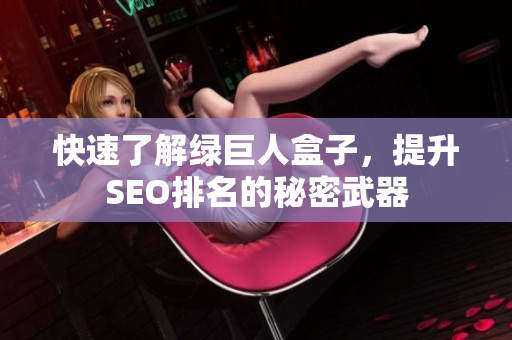 快速了解绿巨人盒子，提升SEO排名的秘密武器