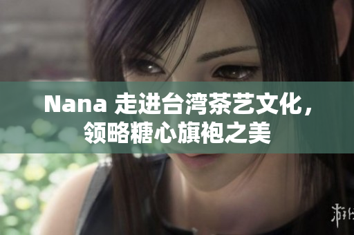 Nana 走进台湾茶艺文化，领略糖心旗袍之美