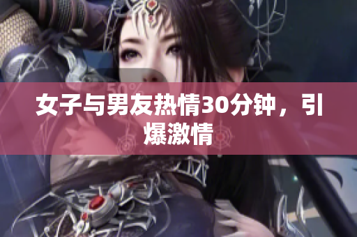 女子与男友热情30分钟，引爆激情