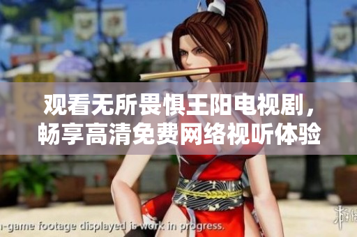 观看无所畏惧王阳电视剧，畅享高清免费网络视听体验